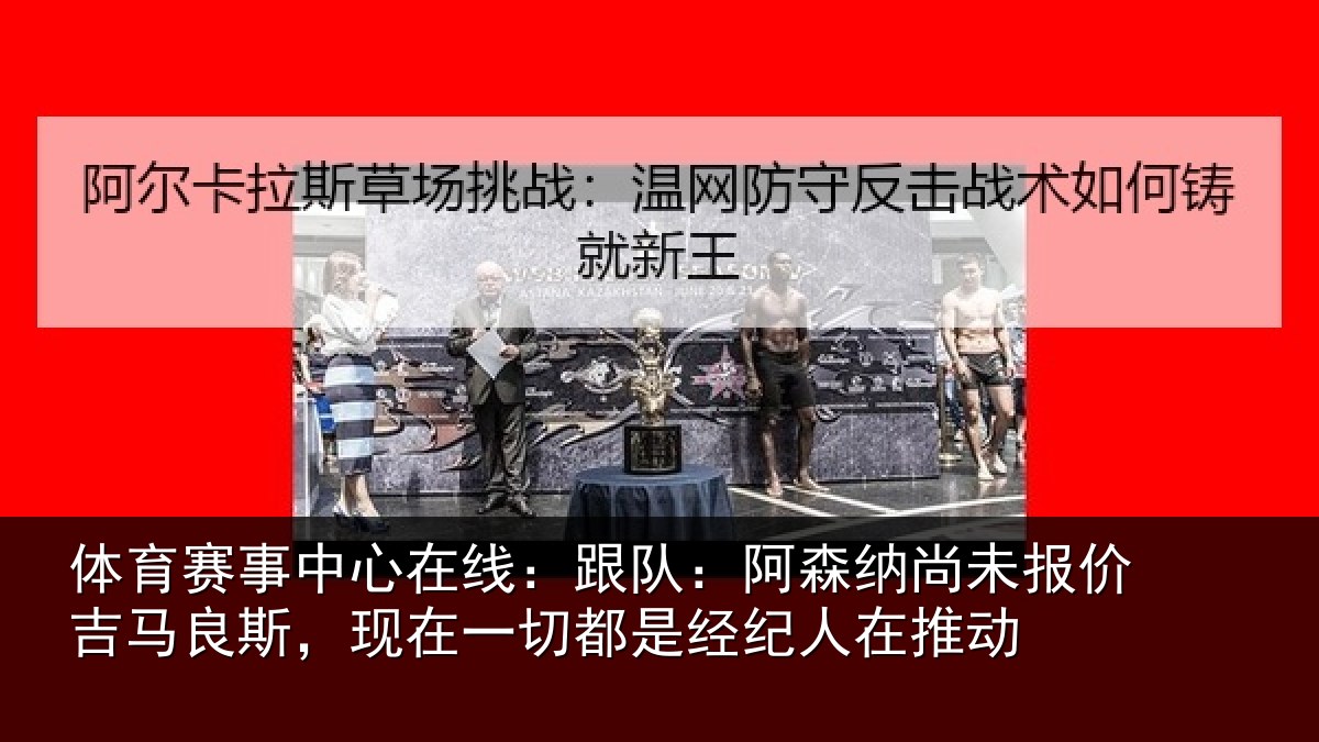 体育赛事中心在线：跟队：阿森纳尚未报价吉马良斯，现在一切都是经纪人在推动