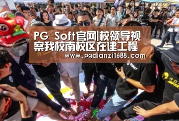 PG Soft官网|校领导视察我校南校区在建工程项目进展情况(图1) PG电子最新地址