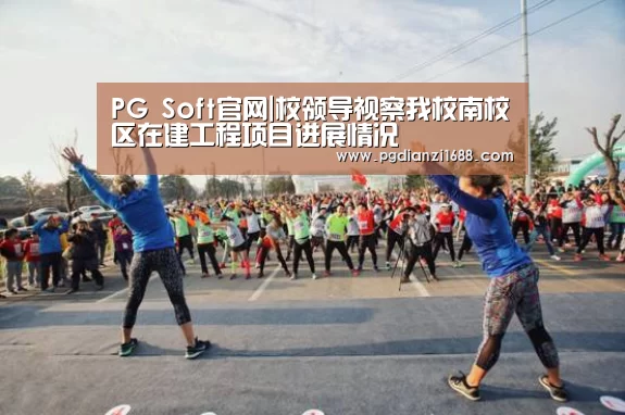 PG Soft官网|校领导视察我校南校区在建工程项目进展情况(图2) PG Soft官网