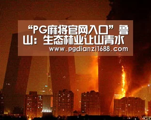 “PG麻将官网入口”鲁山:生态林业让山青水绿群众富???(图1) PG麻将官网入口